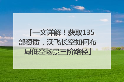 一文详解！获取135部资质，沃飞长空如何布局低空场景三阶路径