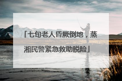 七旬老人昏厥倒地，蒸湘民警紧急救助脱险