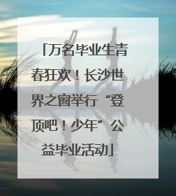 万名毕业生青春狂欢！长沙世界之窗举行“登顶吧！少年”公益毕业活动