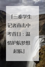 三秦学生记者直击中考首日：温情护航梦想起航