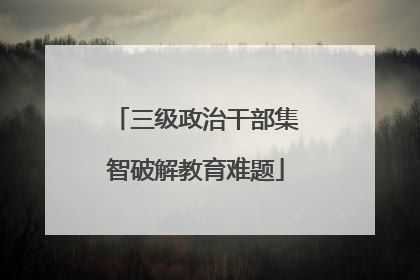 三级政治干部集智破解教育难题