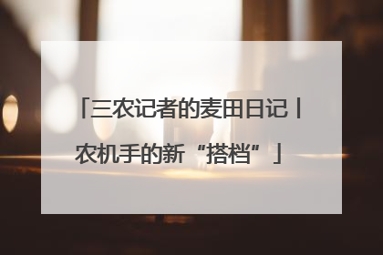 三农记者的麦田日记丨农机手的新“搭档”