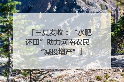 三夏麦收：“水肥还田”助力河南农民“减投增产”