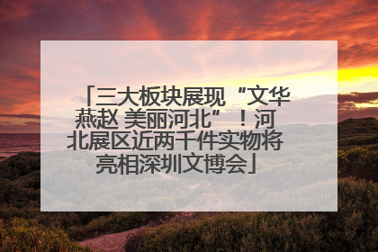 三大板块展现“文华燕赵 美丽河北”！河北展区近两千件实物将亮相深圳文博会