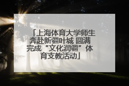 上海体育大学师生奔赴新疆叶城 圆满完成“文化润疆”体育支教活动