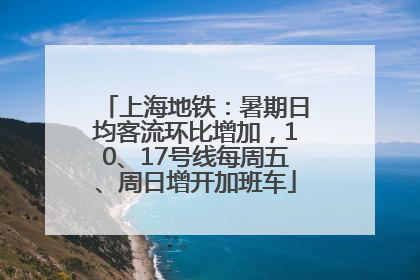 上海地铁：暑期日均客流环比增加，10、17号线每周五、周日增开加班车
