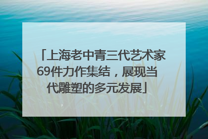 上海老中青三代艺术家69件力作集结，展现当代雕塑的多元发展