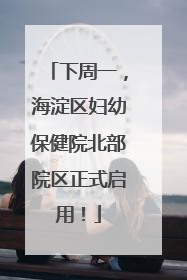 下周一，海淀区妇幼保健院北部院区正式启用！