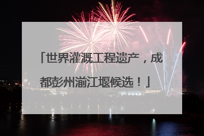 世界灌溉工程遗产，成都彭州湔江堰候选！