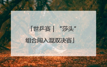 世乒赛｜“莎头”组合闯入混双决赛
