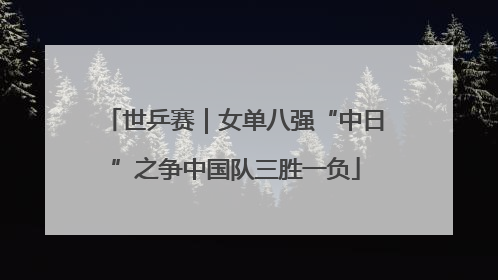 世乒赛｜女单八强“中日”之争中国队三胜一负