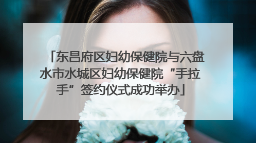 东昌府区妇幼保健院与六盘水市水城区妇幼保健院“手拉手”签约仪式成功举办