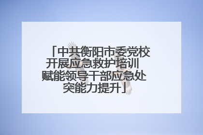 中共衡阳市委党校开展应急救护培训 赋能领导干部应急处突能力提升