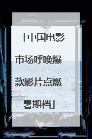 中国电影市场呼唤爆款影片点燃暑期档
