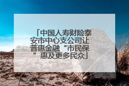 中国人寿财险泰安市中心支公司让普惠金融“市民保”惠及更多民众