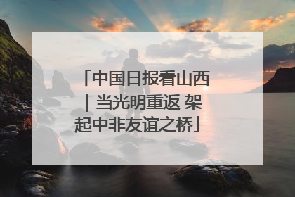 中国日报看山西｜当光明重返 架起中非友谊之桥