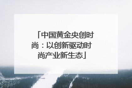 中国黄金央创时尚：以创新驱动时尚产业新生态