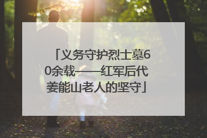 义务守护烈士墓60余载——红军后代姜能山老人的坚守