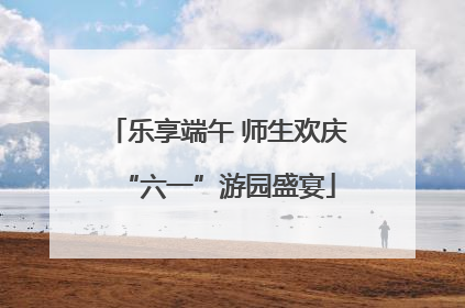 乐享端午 师生欢庆“六一”游园盛宴