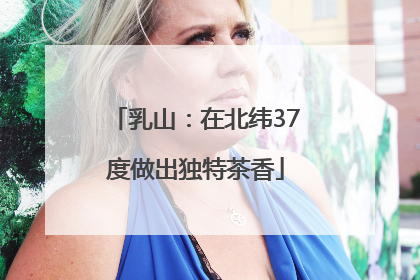 乳山：在北纬37度做出独特茶香