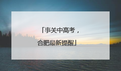 事关中高考，合肥最新提醒