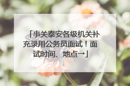 事关泰安各级机关补充录用公务员面试！面试时间、地点→