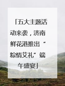 五大主题活动来袭，济南鲜花港推出“粽情艾礼”端午盛宴