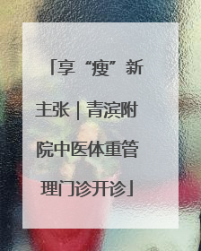 享“瘦”新主张｜青滨附院中医体重管理门诊开诊