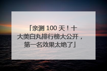 亲测 100 天！十大美白丸排行榜大公开，第一名效果太绝了