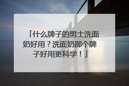 什么牌子的男士洗面奶好用？洗面奶那个牌子好用更科学！