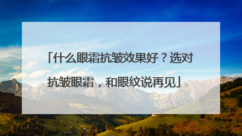 什么眼霜抗皱效果好？选对抗皱眼霜，和眼纹说再见