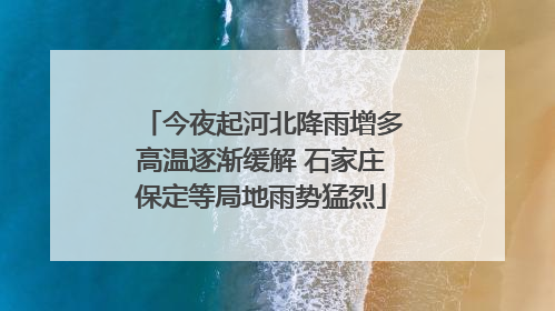 今夜起河北降雨增多高温逐渐缓解 石家庄保定等局地雨势猛烈