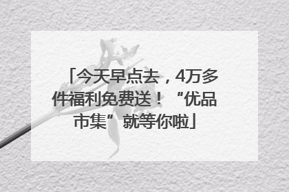 今天早点去，4万多件福利免费送！“优品市集”就等你啦