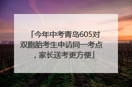 今年中考青岛605对双胞胎考生申请同一考点，家长送考更方便