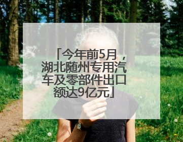 今年前5月，湖北随州专用汽车及零部件出口额达9亿元