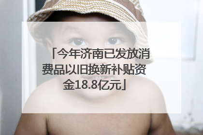 今年济南已发放消费品以旧换新补贴资金18.8亿元