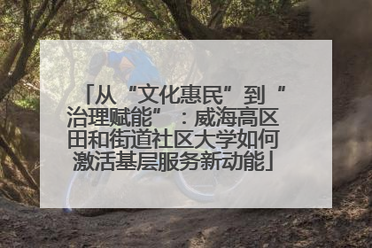 从“文化惠民”到“治理赋能”：威海高区田和街道社区大学如何激活基层服务新动能