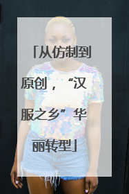 从仿制到原创，“汉服之乡”华丽转型