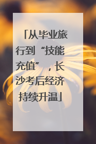 从毕业旅行到“技能充值”，长沙考后经济持续升温