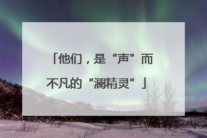 他们，是“声”而不凡的“澜精灵”