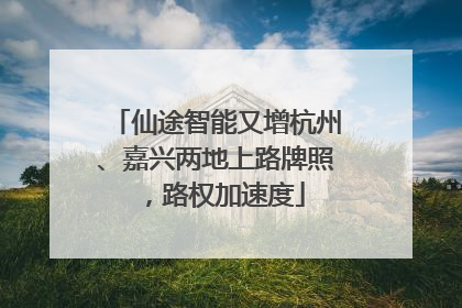 仙途智能又增杭州、嘉兴两地上路牌照，路权加速度