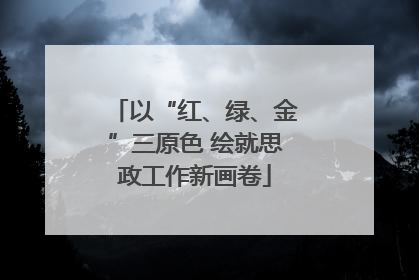 以“红、绿、金”三原色 绘就思政工作新画卷