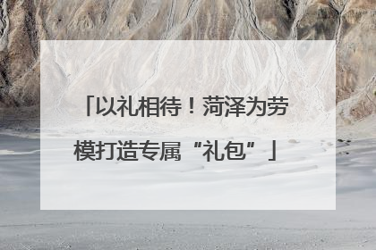 以礼相待！菏泽为劳模打造专属“礼包”
