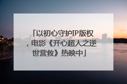 以初心守护IP版权，电影《开心超人之逆世营救》热映中