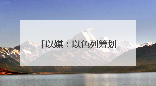 以媒：以色列筹划对伊朗行动多年