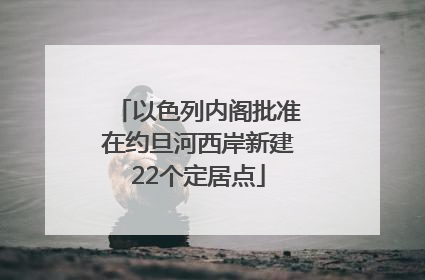 以色列内阁批准在约旦河西岸新建22个定居点