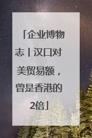 企业博物志丨汉口对美贸易额，曾是香港的2倍