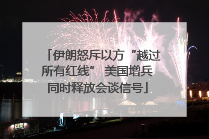 伊朗怒斥以方“越过所有红线” 美国增兵同时释放会谈信号
