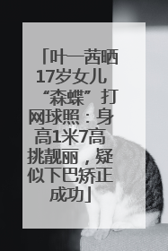 叶一茜晒17岁女儿“森蝶”打网球照：身高1米7高挑靓丽，疑似下巴矫正成功