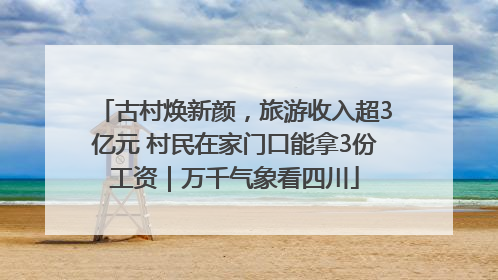 古村焕新颜，旅游收入超3亿元 村民在家门口能拿3份工资｜万千气象看四川